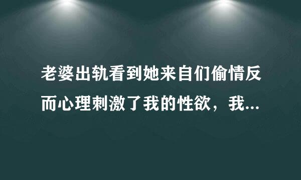 老婆出轨看到她来自们偷情反而心理刺激了我的性欲，我一直觉得不行，