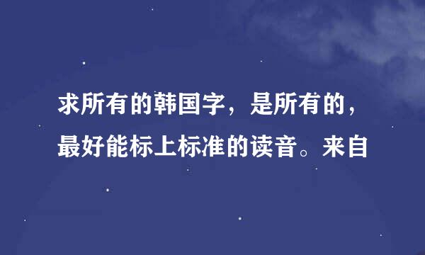 求所有的韩国字，是所有的，最好能标上标准的读音。来自