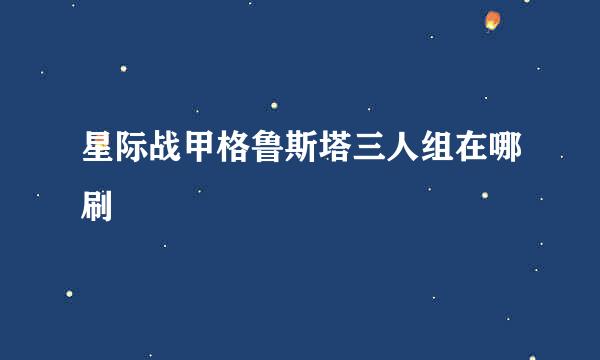 星际战甲格鲁斯塔三人组在哪刷