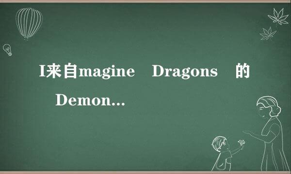 I来自magine Dragons 的 Demons 中文歌词!