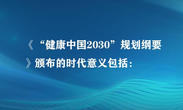 《“健康中国2030”规划纲要》颁布的时代意义包括：