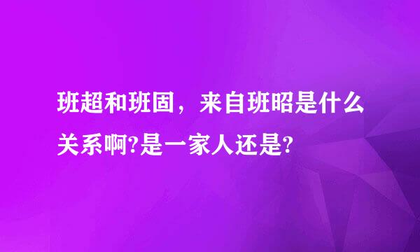 班超和班固，来自班昭是什么关系啊?是一家人还是?