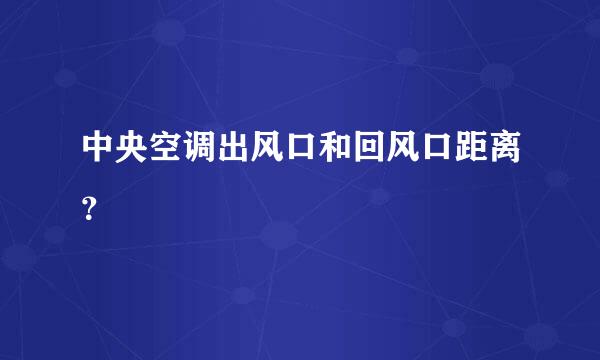 中央空调出风口和回风口距离？