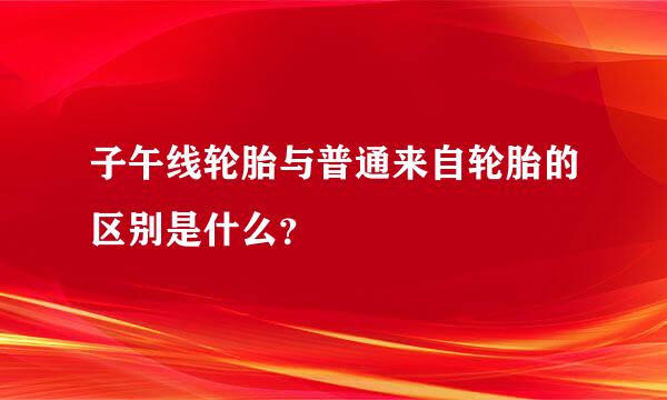 子午线轮胎与普通来自轮胎的区别是什么？