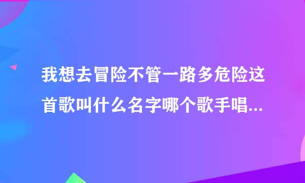 我想去冒险不管一路多危险这首歌叫什么名字哪个歌手唱的，他或她最新的专辑是什么？