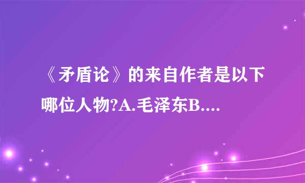 《矛盾论》的来自作者是以下哪位人物?A.毛泽东B.周恩来C.恩格斯D.马克思