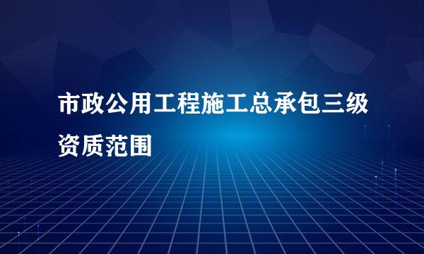 市政公用工程施工总承包三级资质范围