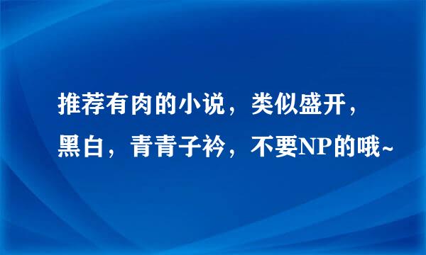 推荐有肉的小说，类似盛开，黑白，青青子衿，不要NP的哦~