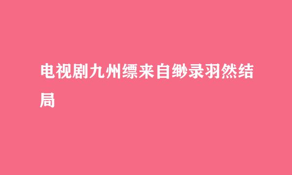 电视剧九州缥来自缈录羽然结局