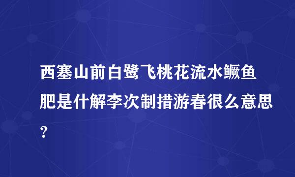 西塞山前白鹭飞桃花流水鳜鱼肥是什解李次制措游春很么意思？