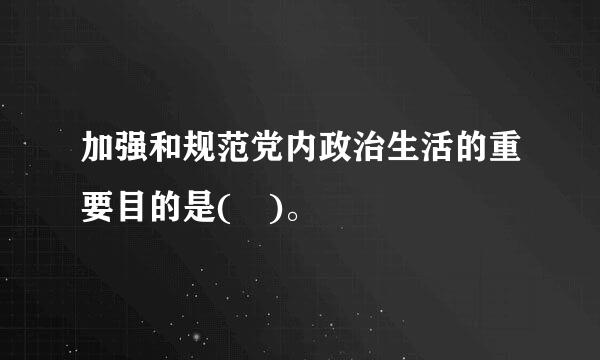 加强和规范党内政治生活的重要目的是( )。