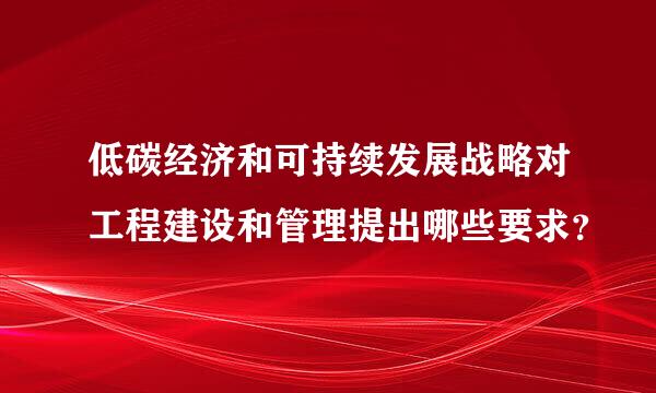 低碳经济和可持续发展战略对工程建设和管理提出哪些要求？