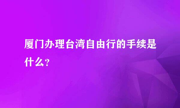 厦门办理台湾自由行的手续是什么？