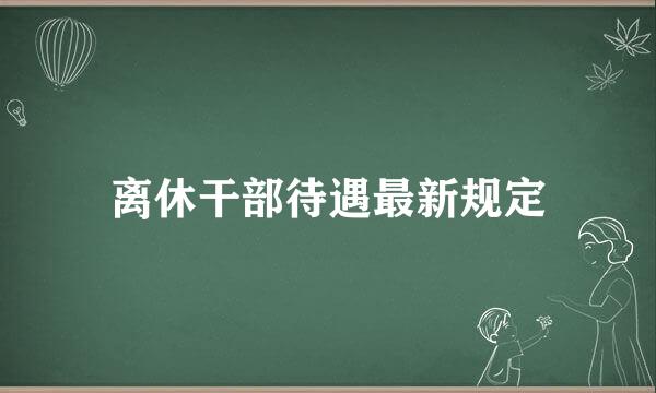 离休干部待遇最新规定