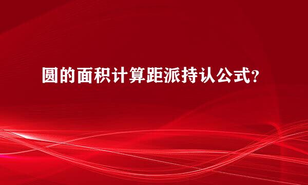 圆的面积计算距派持认公式？