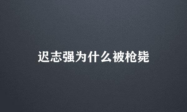 迟志强为什么被枪毙