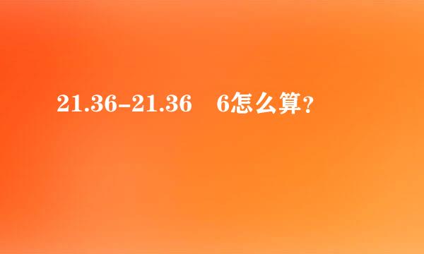 21.36-21.36➗6怎么算？