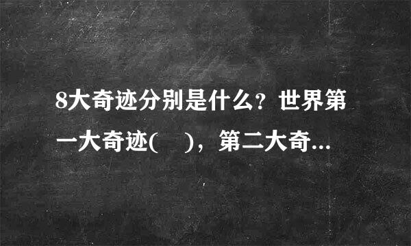 8大奇迹分别是什么？世界第一大奇迹( )，第二大奇迹( )，第三大奇迹( ).......到第八大奇迹( )。