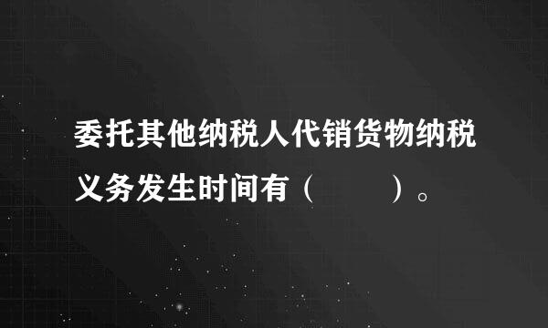 委托其他纳税人代销货物纳税义务发生时间有（  ）。