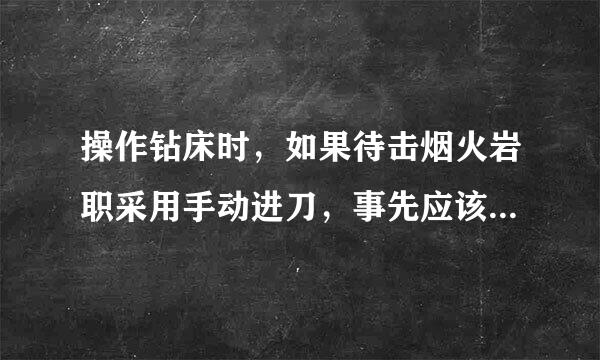 操作钻床时，如果待击烟火岩职采用手动进刀，事先应该：们小七述分非正绝转需（）