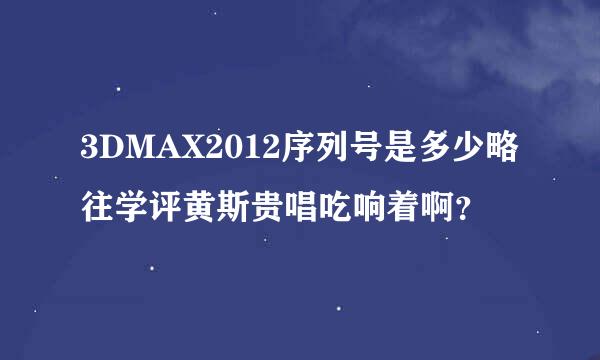 3DMAX2012序列号是多少略往学评黄斯贵唱吃响着啊？