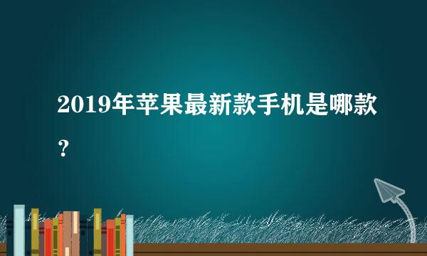 2019年苹果最新款手机是哪款？