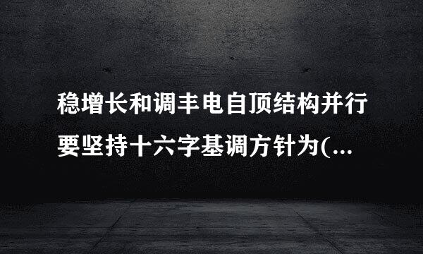 稳增长和调丰电自顶结构并行要坚持十六字基调方针为( )。A、调中越我意走求进、改中激活、转中促好、变中取胜B、稳中求身进、改中激活、转中促...