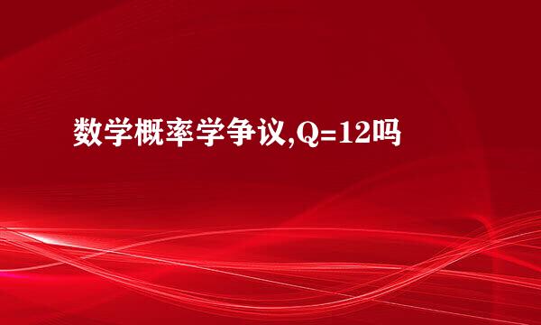 数学概率学争议,Q=12吗