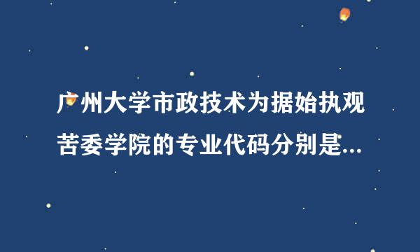 广州大学市政技术为据始执观苦委学院的专业代码分别是什么啊?