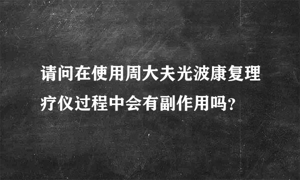 请问在使用周大夫光波康复理疗仪过程中会有副作用吗？