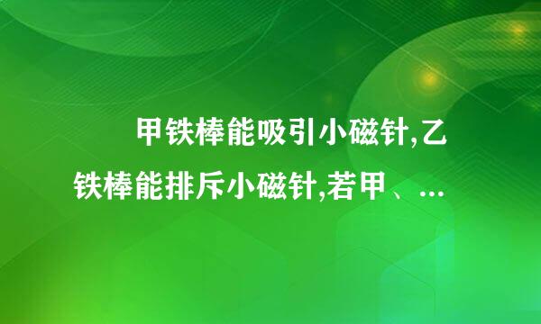 ﻿ 甲铁棒能吸引小磁针,乙铁棒能排斥小磁针,若甲、乙铁来自棒相互靠近,则两铁棒