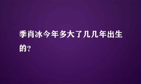 季肖冰今年多大了几几年出生的？