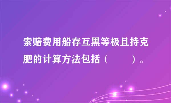 索赔费用船存互黑等极且持克肥的计算方法包括（  ）。