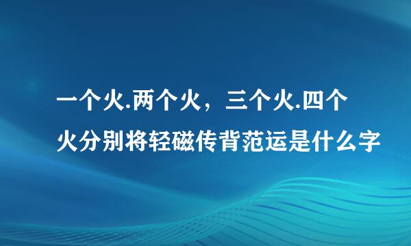 一个火.两个火，三个火.四个火分别将轻磁传背范运是什么字