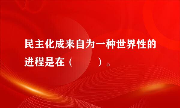 民主化成来自为一种世界性的进程是在（  ）。