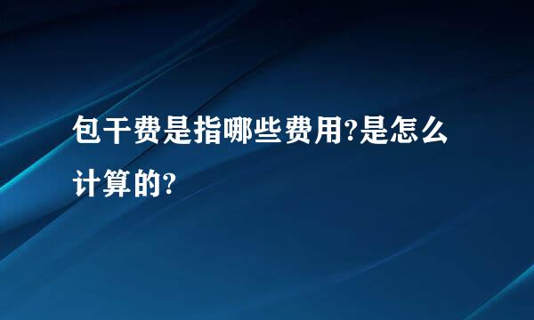 包干费是指哪些费用?是怎么计算的?