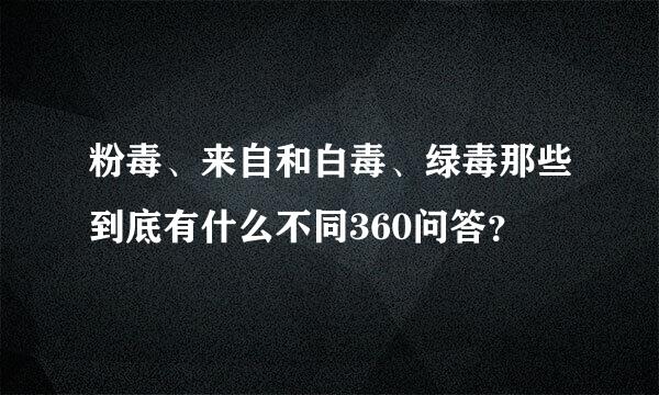 粉毒、来自和白毒、绿毒那些到底有什么不同360问答？