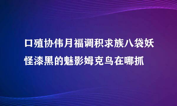 口殖协伟月福调积求族八袋妖怪漆黑的魅影姆克鸟在哪抓