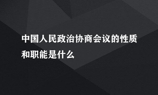 中国人民政治协商会议的性质和职能是什么