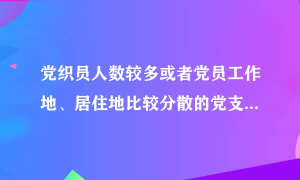 党织员人数较多或者党员工作地、居住地比较分散的党支部，按照()原则，应当划分若干党小组，并设立党小组组长。