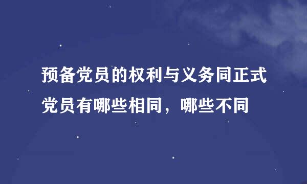 预备党员的权利与义务同正式党员有哪些相同，哪些不同