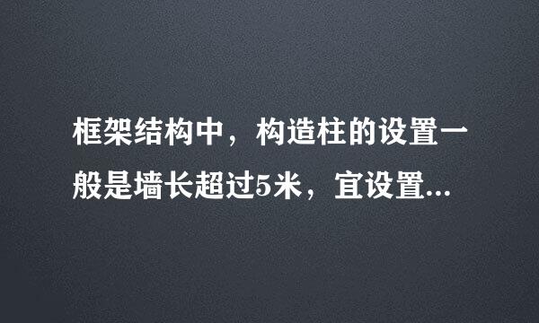 框架结构中，构造柱的设置一般是墙长超过5米，宜设置构造来自柱（新版《砌体结构360问答工程设计规范》6.3.孙菜4）与