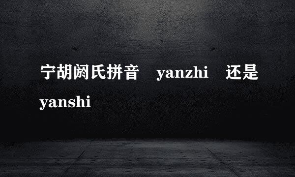 宁胡阏氏拼音 yanzhi 还是yanshi