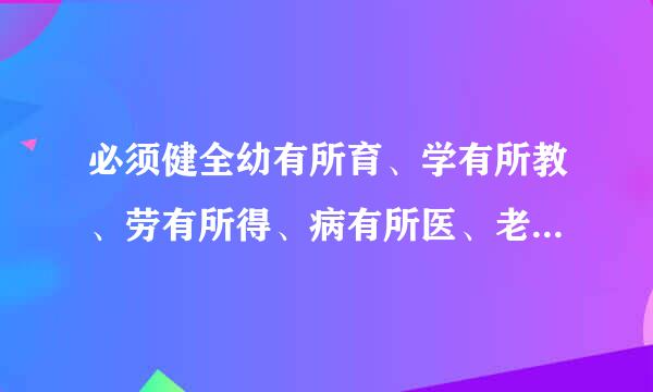 必须健全幼有所育、学有所教、劳有所得、病有所医、老有所养、住有所居、弱有所扶等方面国家基本公共服务制度体系...