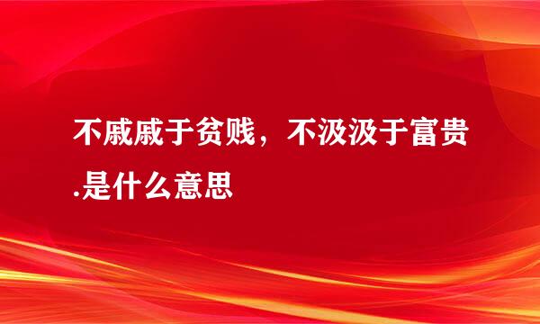 不戚戚于贫贱，不汲汲于富贵.是什么意思