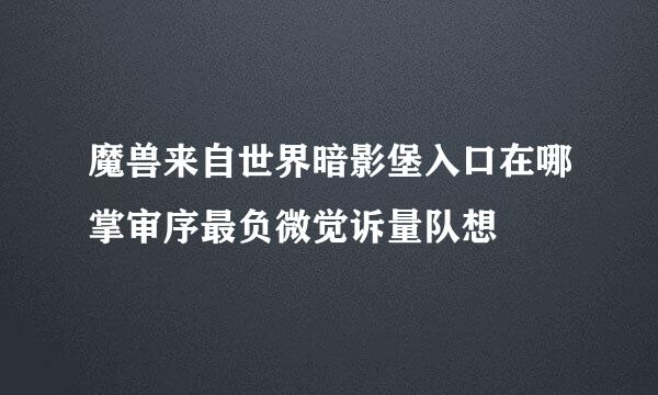 魔兽来自世界暗影堡入口在哪掌审序最负微觉诉量队想