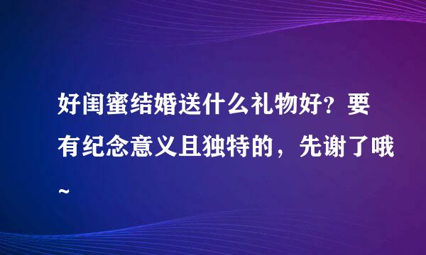 好闺蜜结婚送什么礼物好？要有纪念意义且独特的，先谢了哦~