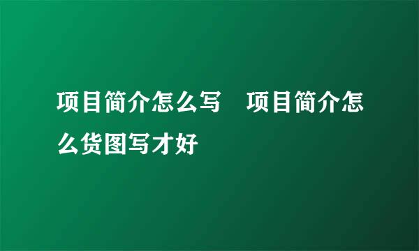 项目简介怎么写 项目简介怎么货图写才好