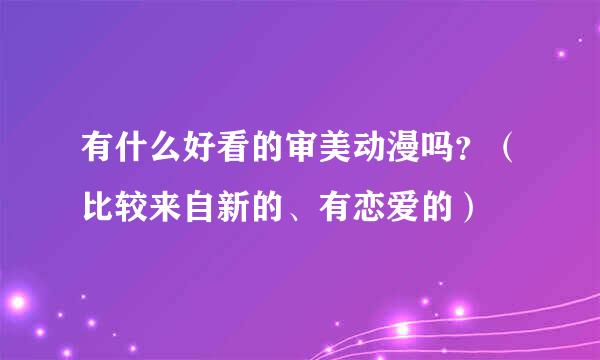 有什么好看的审美动漫吗？（比较来自新的、有恋爱的）