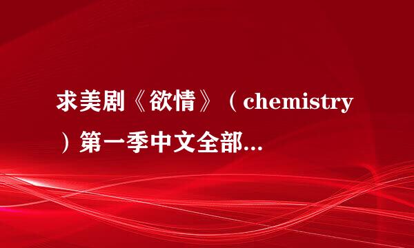 求美剧《欲情》（chemistry）第一季中文全部13集，可迅雷下载，万分感谢?